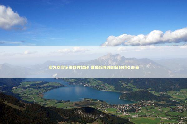 高效萃取系统特性揭秘 带来醇厚咖啡风味持久改善