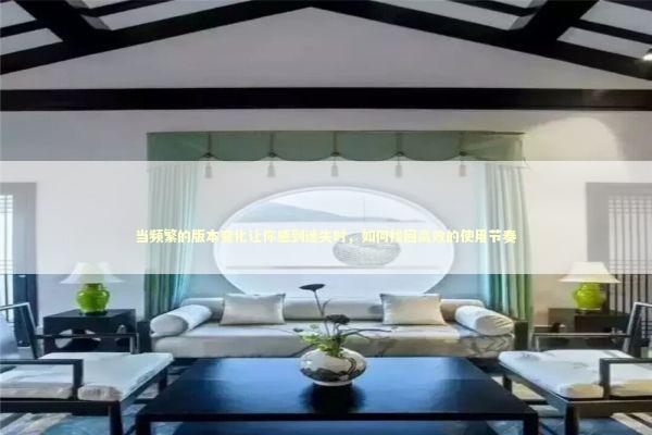 当频繁的版本变化让你感到迷失时，如何找回高效的使用节奏 新闻