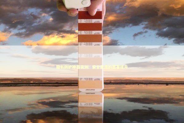 隐私防护神器实测：安全交流的显著提升 新闻